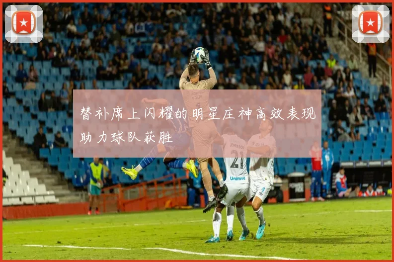 替补席上闪耀的明星庄神高效表现助力球队获胜