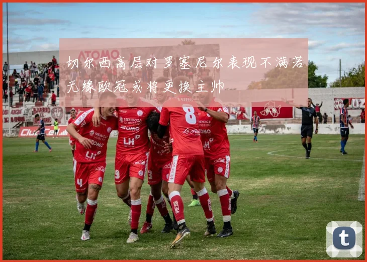 切尔西高层对罗塞尼尔表现不满若无缘欧冠或将更换主帅