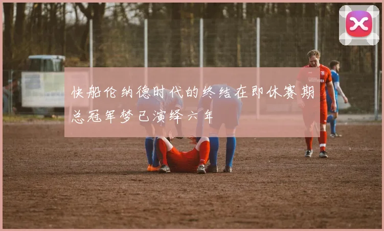 快船伦纳德时代的终结在即休赛期总冠军梦已演绎六年