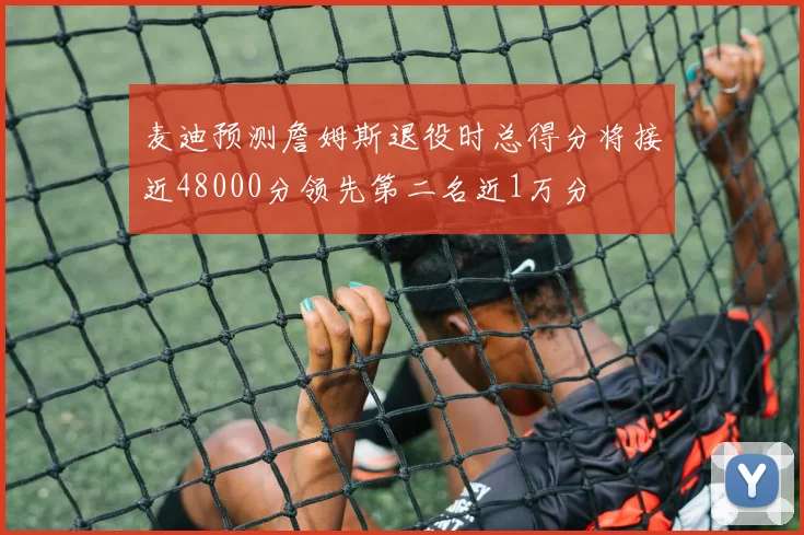 麦迪预测詹姆斯退役时总得分将接近48000分领先第二名近1万分