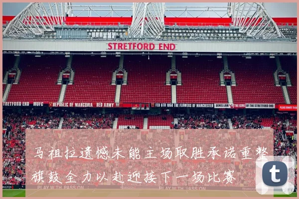 马祖拉遗憾未能主场取胜承诺重整旗鼓全力以赴迎接下一场比赛