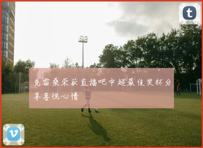 克雷桑荣获直播吧中超最佳奖杯分享喜悦心情