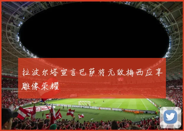 拉波尔塔宣言巴萨将无敌梅西应享雕像荣耀