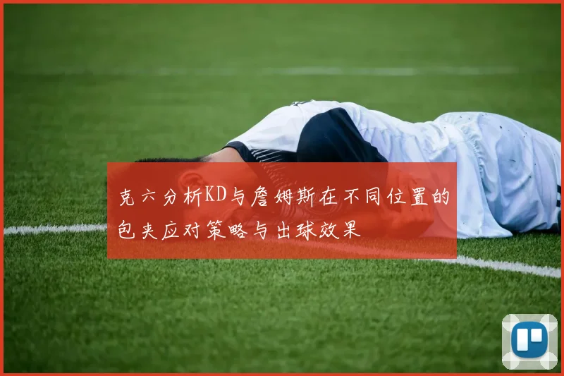 克六分析KD与詹姆斯在不同位置的包夹应对策略与出球效果