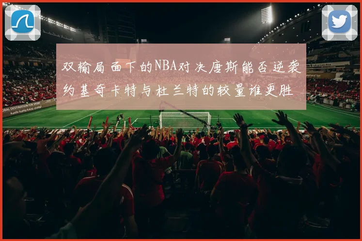 双输局面下的NBA对决唐斯能否逆袭约基奇卡特与杜兰特的较量谁更胜一筹