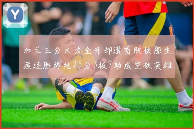 加兰三分火力全开却遭首败快船生涯连胜终结25分3板7助成空砍英雄