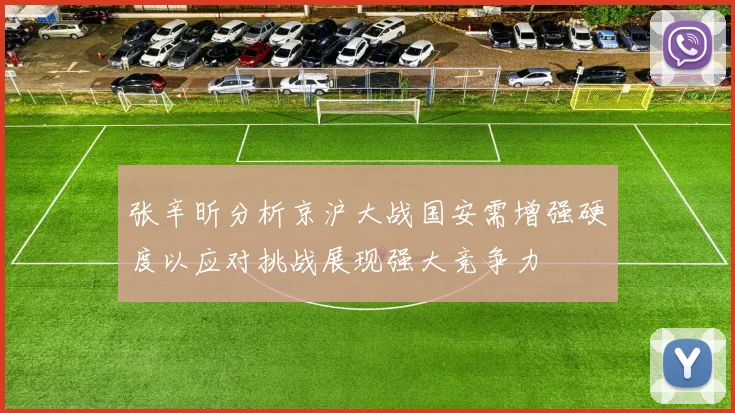 张辛昕分析京沪大战国安需增强硬度以应对挑战展现强大竞争力