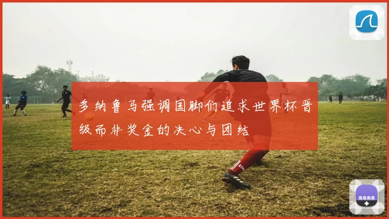 多纳鲁马强调国脚们追求世界杯晋级而非奖金的决心与团结