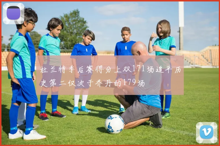 杜兰特季后赛得分上双171场追平历史第二仅次于乔丹的179场