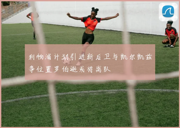 利物浦计划引进新后卫与凯尔凯兹争位置罗伯逊或将离队