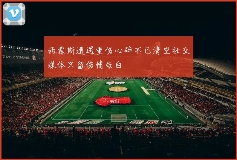 西蒙斯遭遇重伤心碎不已清空社交媒体只留伤情告白