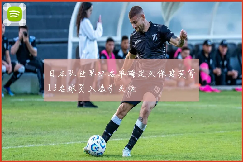 日本队世界杯名单确定久保建英等13名球员入选引关注