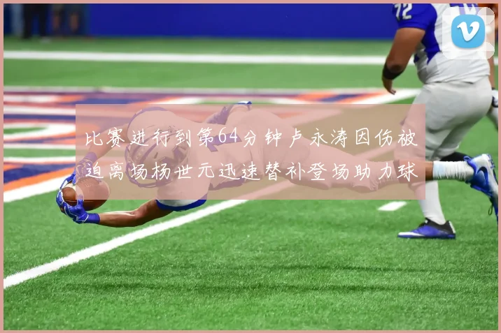 比赛进行到第64分钟卢永涛因伤被迫离场杨世元迅速替补登场助力球队